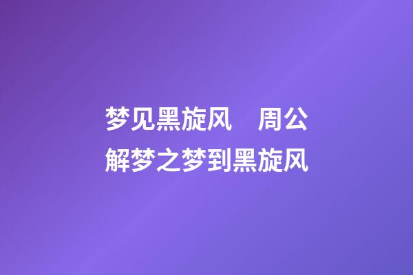 梦见黑旋风　周公解梦之梦到黑旋风